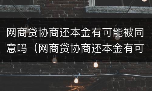 网商贷协商还本金有可能被同意吗（网商贷协商还本金有可能被同意吗知乎）