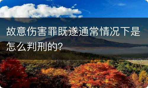 故意伤害罪既遂通常情况下是怎么判刑的？