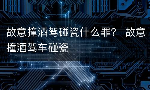 故意撞酒驾碰瓷什么罪？ 故意撞酒驾车碰瓷