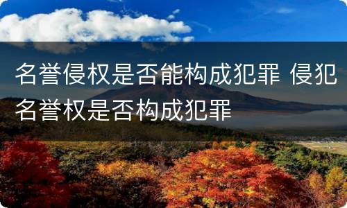 名誉侵权是否能构成犯罪 侵犯名誉权是否构成犯罪
