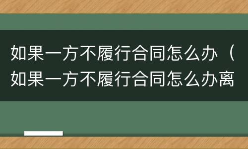 如果一方不履行合同怎么办（如果一方不履行合同怎么办离婚）