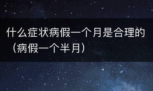 什么症状病假一个月是合理的（病假一个半月）