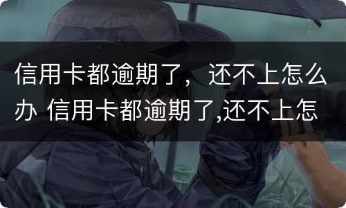 信用卡都逾期了，还不上怎么办 信用卡都逾期了,还不上怎么办呢