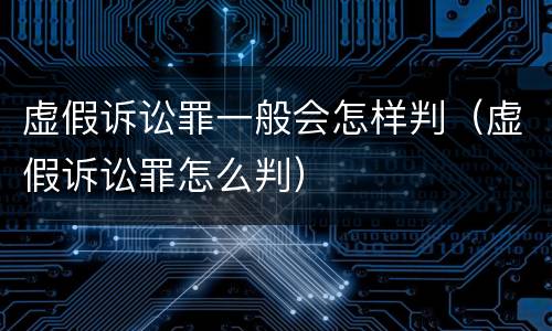 虚假诉讼罪一般会怎样判（虚假诉讼罪怎么判）