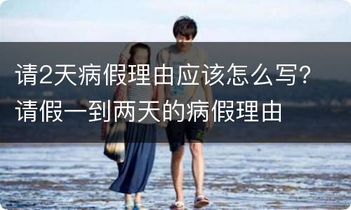 请2天病假理由应该怎么写？ 请假一到两天的病假理由