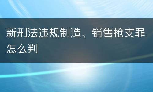 新刑法违规制造、销售枪支罪怎么判