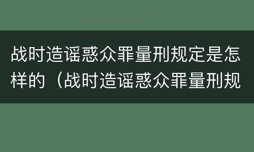 战时造谣惑众罪量刑规定是怎样的（战时造谣惑众罪量刑规定是怎样的）