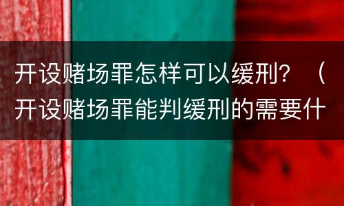 开设赌场罪怎样可以缓刑？（开设赌场罪能判缓刑的需要什么条件）