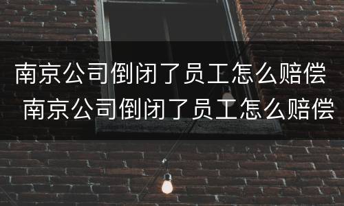 南京公司倒闭了员工怎么赔偿 南京公司倒闭了员工怎么赔偿的