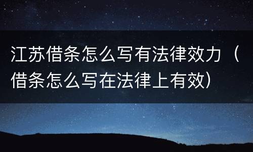 江苏借条怎么写有法律效力（借条怎么写在法律上有效）