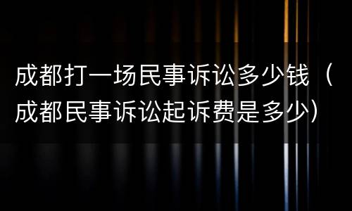 成都打一场民事诉讼多少钱（成都民事诉讼起诉费是多少）