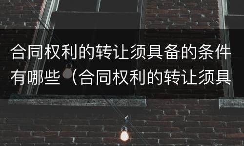 合同权利的转让须具备的条件有哪些（合同权利的转让须具备的条件有哪些内容）