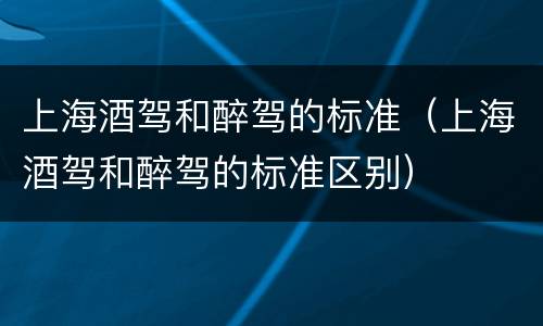 上海酒驾和醉驾的标准（上海酒驾和醉驾的标准区别）