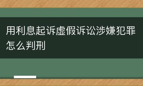 用利息起诉虚假诉讼涉嫌犯罪怎么判刑