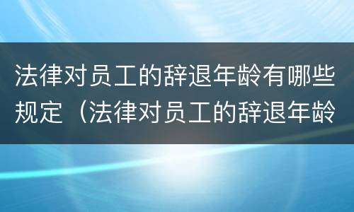 法律对员工的辞退年龄有哪些规定（法律对员工的辞退年龄有哪些规定要求）