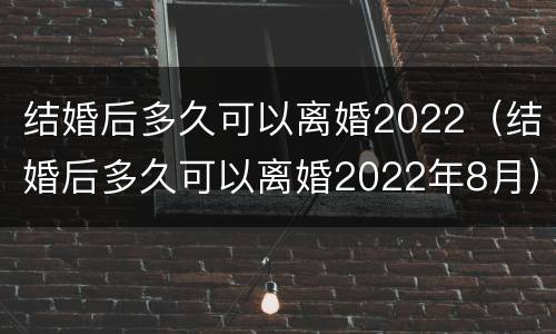 结婚后多久可以离婚2022（结婚后多久可以离婚2022年8月）