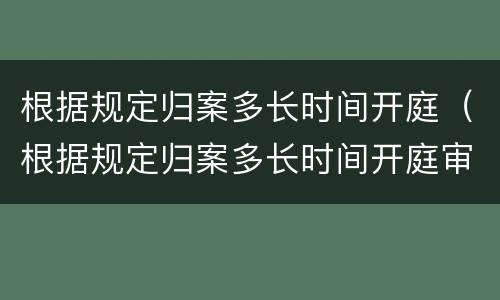 根据规定归案多长时间开庭（根据规定归案多长时间开庭审理）
