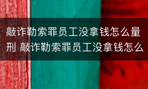 敲诈勒索罪员工没拿钱怎么量刑 敲诈勒索罪员工没拿钱怎么量刑的