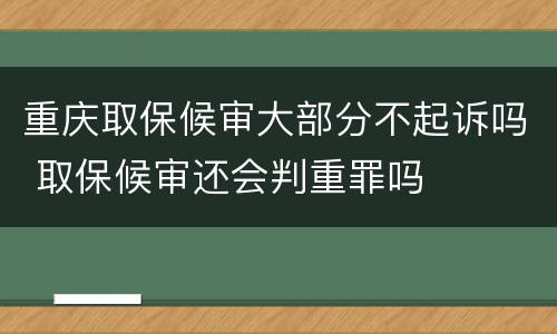 重庆取保候审大部分不起诉吗 取保候审还会判重罪吗