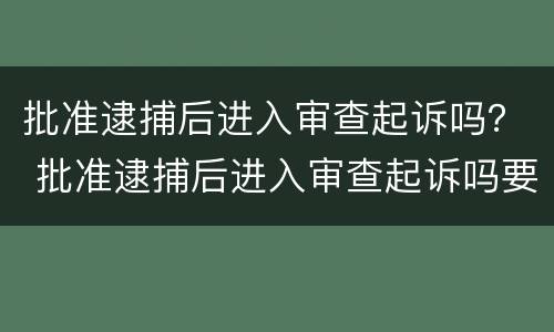 批准逮捕后进入审查起诉吗？ 批准逮捕后进入审查起诉吗要多久
