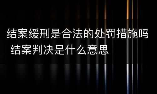 结案缓刑是合法的处罚措施吗 结案判决是什么意思