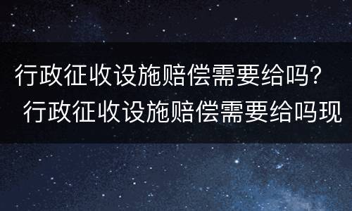 行政征收设施赔偿需要给吗？ 行政征收设施赔偿需要给吗现在