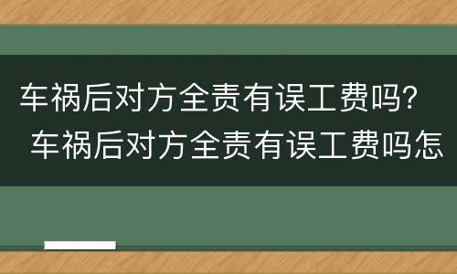 车祸后对方全责有误工费吗？ 车祸后对方全责有误工费吗怎么赔偿