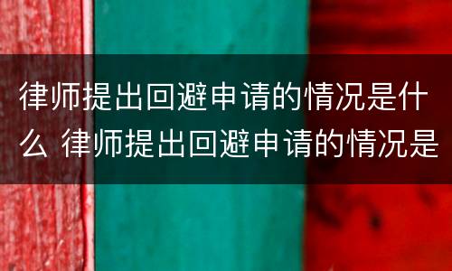 律师提出回避申请的情况是什么 律师提出回避申请的情况是什么样的