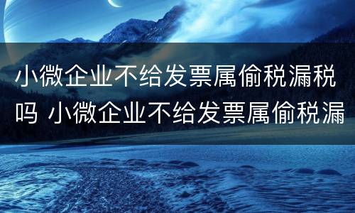 小微企业不给发票属偷税漏税吗 小微企业不给发票属偷税漏税吗