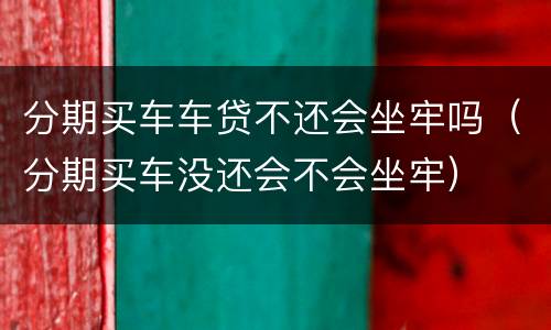 分期买车车贷不还会坐牢吗（分期买车没还会不会坐牢）