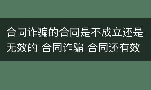 合同诈骗的合同是不成立还是无效的 合同诈骗 合同还有效吗