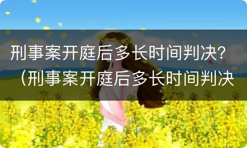 刑事案开庭后多长时间判决？（刑事案开庭后多长时间判决结束）