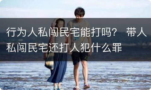 行为人私闯民宅能打吗？ 带人私闯民宅还打人犯什么罪