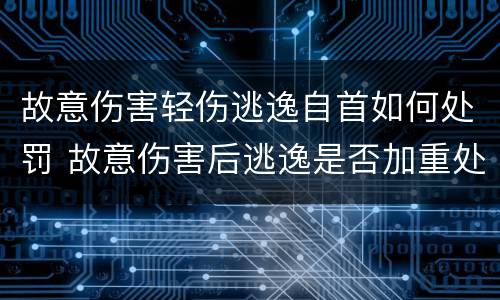 故意伤害轻伤逃逸自首如何处罚 故意伤害后逃逸是否加重处罚