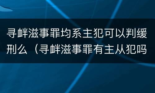 寻衅滋事罪均系主犯可以判缓刑么（寻衅滋事罪有主从犯吗）