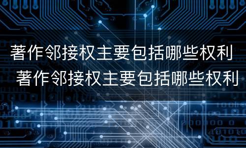 著作邻接权主要包括哪些权利 著作邻接权主要包括哪些权利和义务