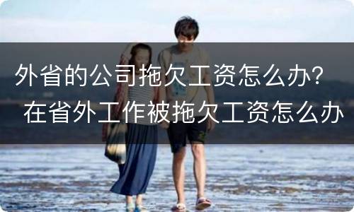 外省的公司拖欠工资怎么办？ 在省外工作被拖欠工资怎么办