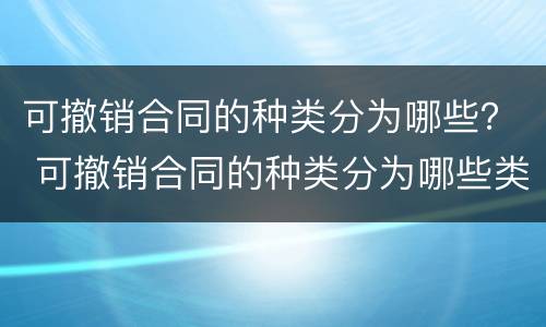 可撤销合同的种类分为哪些？ 可撤销合同的种类分为哪些类型