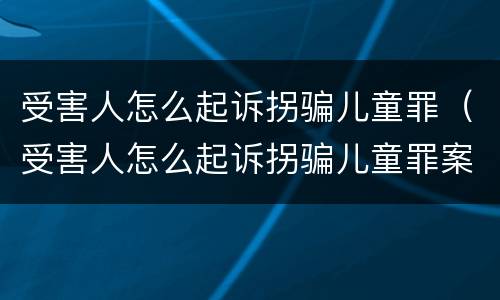 受害人怎么起诉拐骗儿童罪（受害人怎么起诉拐骗儿童罪案件）