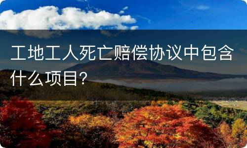 工地工人死亡赔偿协议中包含什么项目？