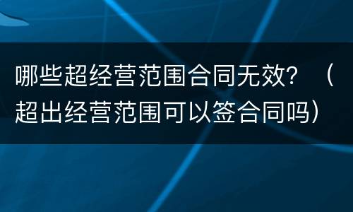 哪些超经营范围合同无效？（超出经营范围可以签合同吗）