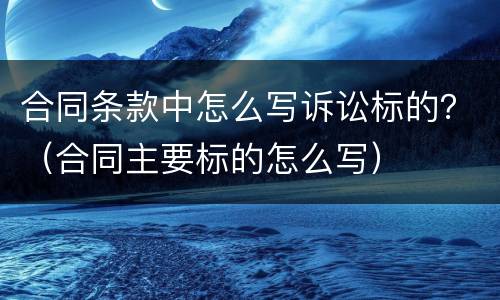 合同条款中怎么写诉讼标的？（合同主要标的怎么写）