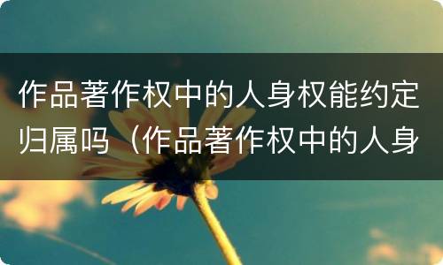 作品著作权中的人身权能约定归属吗（作品著作权中的人身权能约定归属吗对吗）