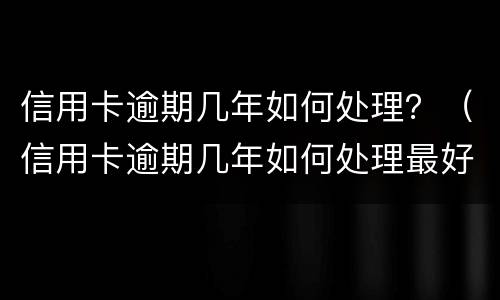 信用卡逾期几年如何处理？（信用卡逾期几年如何处理最好）