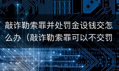 敲诈勒索罪并处罚金设钱交怎么办（敲诈勒索罪可以不交罚金吗）