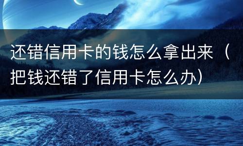 还错信用卡的钱怎么拿出来（把钱还错了信用卡怎么办）