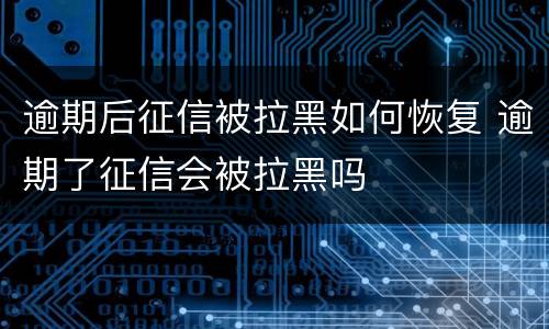 逾期后征信被拉黑如何恢复 逾期了征信会被拉黑吗