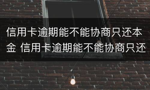 信用卡逾期能不能协商只还本金 信用卡逾期能不能协商只还本金呢