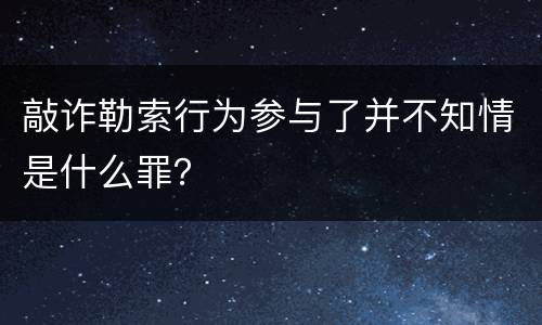 敲诈勒索行为参与了并不知情是什么罪？