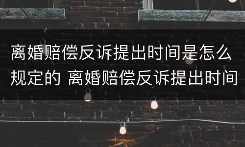离婚赔偿反诉提出时间是怎么规定的 离婚赔偿反诉提出时间是怎么规定的呢